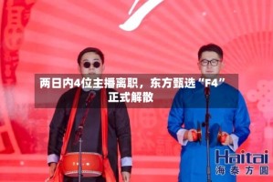 两日内4位主播离职，东方甄选“F4”正式解散