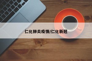 仁化肺炎疫情/仁化新冠