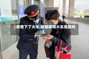 【疫情下了火车,疫情期间火车危险吗】