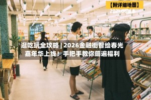 逛吃玩全攻略 | 2026金融街智绘春光嘉年华上线！手把手教你薅遍福利