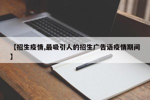 【招生疫情,最吸引人的招生广告语疫情期间】