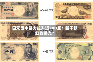 日元盘中暴力拉升近300点！新干预红线曝光？