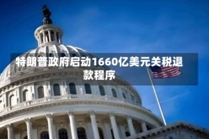 特朗普政府启动1660亿美元关税退款程序