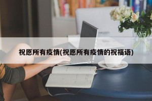 祝愿所有疫情(祝愿所有疫情的祝福语)