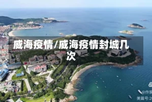 威海疫情/威海疫情封城几次