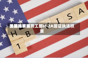 美国比较高法院将审理劳工部H-2A签证执法权案