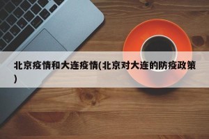 北京疫情和大连疫情(北京对大连的防疫政策)