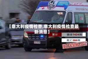 【意大利疫情检查,意大利疫情检查最新消息】