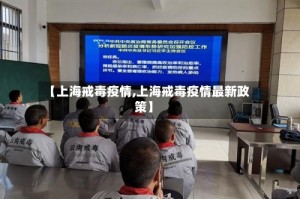 【上海戒毒疫情,上海戒毒疫情最新政策】