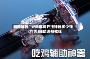 辅助神器“兴动麻将开挂神器多少钱 ”(作弊)辅助透视教程