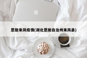 恩施来凤疫情(湖北恩施自治州来凤县)