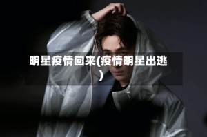 明星疫情回来(疫情明星出逃)
