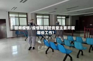 警务疫情/疫情期间警务室主要开展哪些工作?
