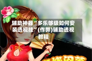 辅助神器“多乐够级如何安装透视挂”(作弊)辅助透视教程