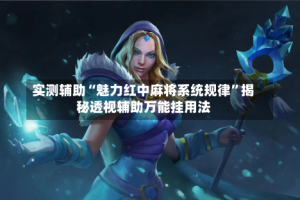 实测辅助“魅力红中麻将系统规律”揭秘透视辅助万能挂用法