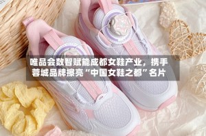 唯品会数智赋能成都女鞋产业，携手蓉城品牌擦亮“中国女鞋之都”名片