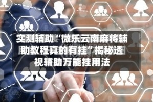 实测辅助“微乐云南麻将辅助教程真的有挂”揭秘透视辅助万能挂用法