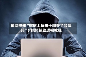 辅助神器“微信上玩拼十输多了会赢吗”(作弊)辅助透视教程