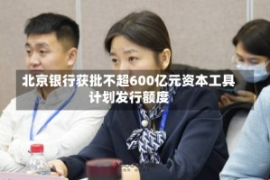 北京银行获批不超600亿元资本工具计划发行额度