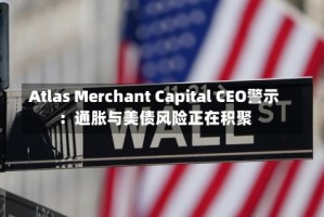 Atlas Merchant Capital CEO警示：通胀与美债风险正在积聚
