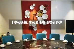 【冰花疫情,冰花酒店电话号码多少】