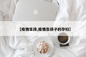 【疫情生孩,疫情生孩子的孕妇】