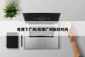 疫情下广州/疫情广州解封时间