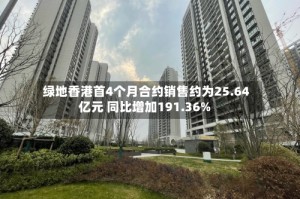 绿地香港首4个月合约销售约为25.64亿元 同比增加191.36%