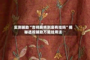 实测辅助“吉祥麻将到底有挂吗”揭秘透视辅助万能挂用法