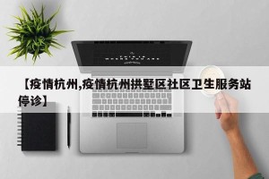 【疫情杭州,疫情杭州拱墅区社区卫生服务站停诊】