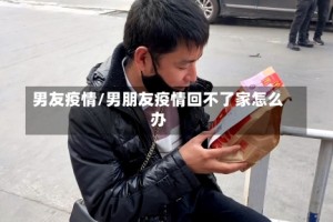 男友疫情/男朋友疫情回不了家怎么办