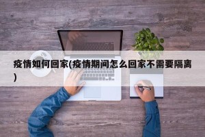 疫情如何回家(疫情期间怎么回家不需要隔离)