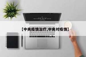 【中央疫情治疗,中央对疫情】