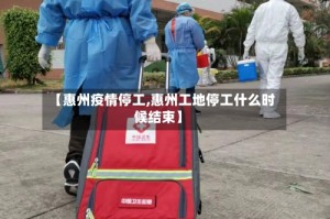 【惠州疫情停工,惠州工地停工什么时候结束】