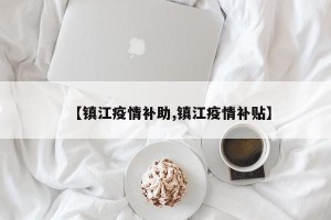 【镇江疫情补助,镇江疫情补贴】