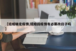 【结婚确定疫情,结婚因疫情有必要改日子吗】