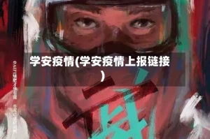 学安疫情(学安疫情上报链接)