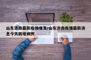 山东济南最新疫情爆发/山东济南疫情最新消息今天新增病例