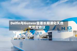 Delfin与Gunvor签署长期液化天然气供应协议