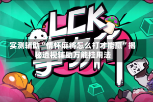 实测辅助“情怀麻将怎么打才能赢”揭秘透视辅助万能挂用法