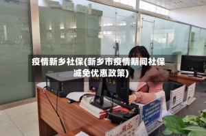疫情新乡社保(新乡市疫情期间社保减免优惠政策)