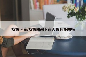 疫情下岗/疫情期间下岗人员有补助吗