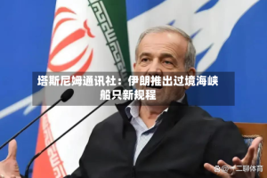 塔斯尼姆通讯社：伊朗推出过境海峡船只新规程