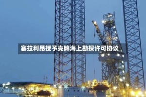 塞拉利昂授予壳牌海上勘探许可协议