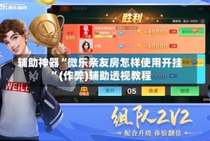 辅助神器“微乐亲友房怎样使用开挂 ”(作弊)辅助透视教程