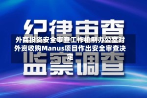 外商投资安全审查工作机制办公室对外资收购Manus项目作出安全审查决定