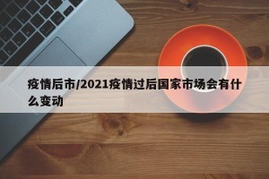 疫情后市/2021疫情过后国家市场会有什么变动