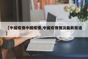 【中国疫情中国疫情,中国疫情情况最新报道】