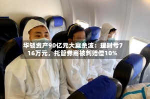 华领资产90亿元大案余波：理财亏716万元，托管券商被判赔偿10%
