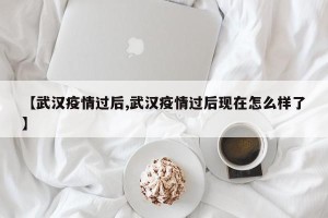 【武汉疫情过后,武汉疫情过后现在怎么样了】